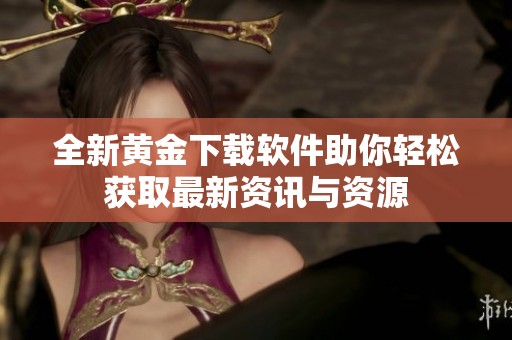 全新黄金下载软件助你轻松获取最新资讯与资源