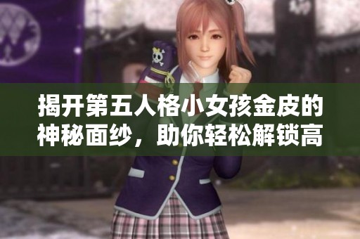 揭开第五人格小女孩金皮的神秘面纱，助你轻松解锁高效攻略！