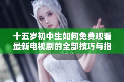 十五岁初中生如何免费观看最新电视剧的全部技巧与指南