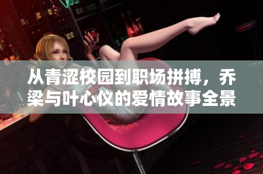 从青涩校园到职场拼搏，乔梁与叶心仪的爱情故事全景揭秘