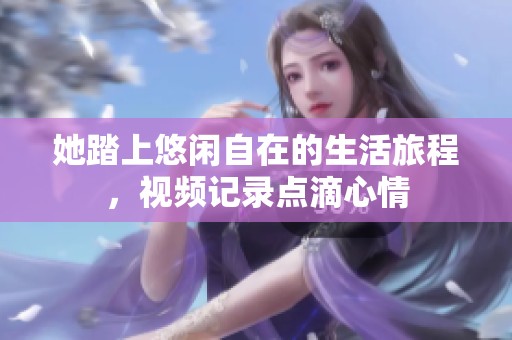 她踏上悠闲自在的生活旅程，视频记录点滴心情