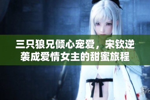 三只狼兄倾心宠爱，宋钦逆袭成爱情女主的甜蜜旅程