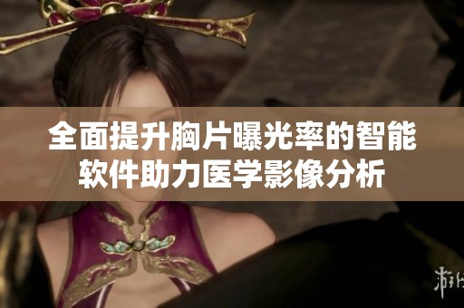 全面提升胸片曝光率的智能软件助力医学影像分析