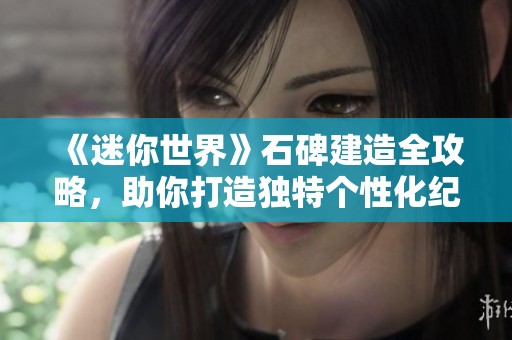 《迷你世界》石碑建造全攻略，助你打造独特个性化纪念碑