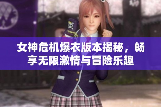 女神危机爆衣版本揭秘，畅享无限激情与冒险乐趣