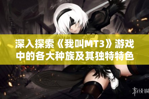 深入探索《我叫MT3》游戏中的各大种族及其独特特色解析