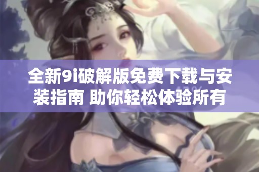 全新9i破解版免费下载与安装指南 助你轻松体验所有功能