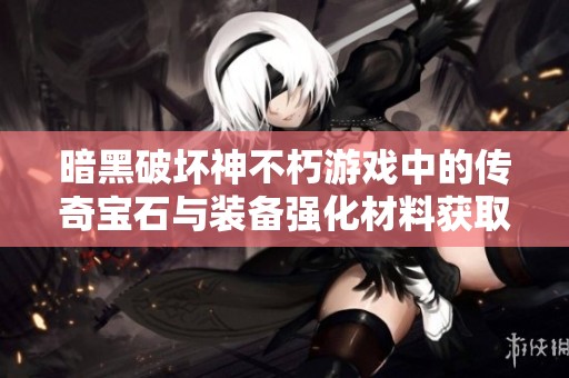 暗黑破坏神不朽游戏中的传奇宝石与装备强化材料获取全攻略