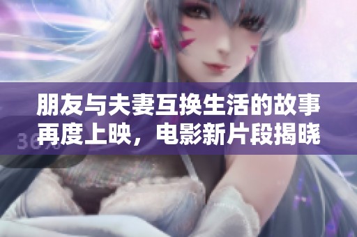 朋友与夫妻互换生活的故事再度上映，电影新片段揭晓！