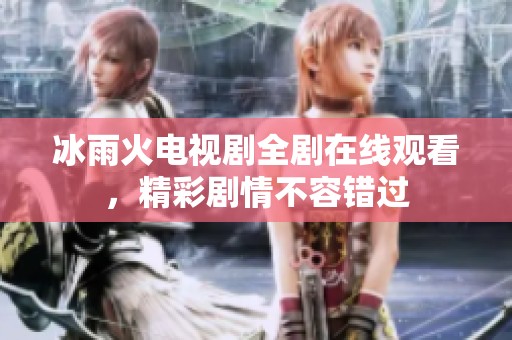 冰雨火电视剧全剧在线观看，精彩剧情不容错过