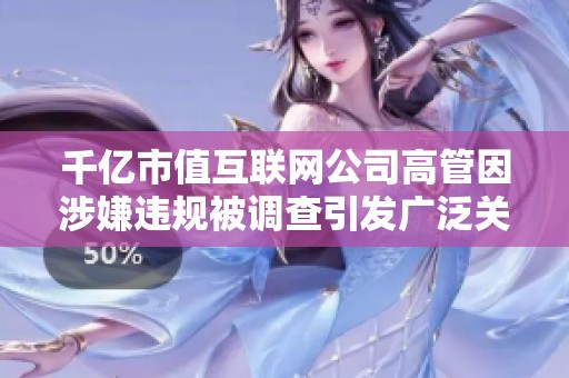 千亿市值互联网公司高管因涉嫌违规被调查引发广泛关注