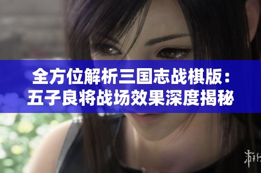 全方位解析三国志战棋版：五子良将战场效果深度揭秘
