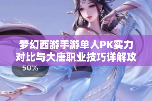 梦幻西游手游单人PK实力对比与大唐职业技巧详解攻略