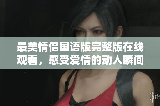 最美情侣国语版完整版在线观看，感受爱情的动人瞬间