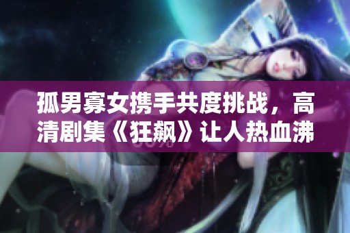 孤男寡女携手共度挑战，高清剧集《狂飙》让人热血沸腾