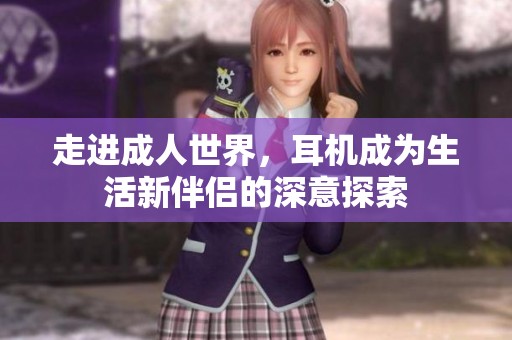 走进成人世界，耳机成为生活新伴侣的深意探索