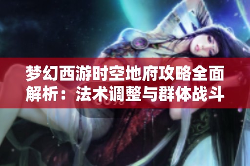 梦幻西游时空地府攻略全面解析：法术调整与群体战斗策略详解