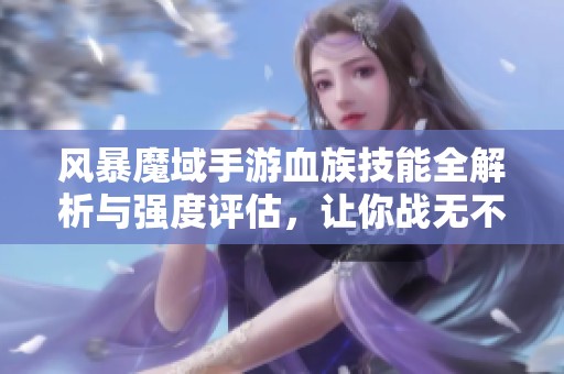 风暴魔域手游血族技能全解析与强度评估，让你战无不胜的秘诀