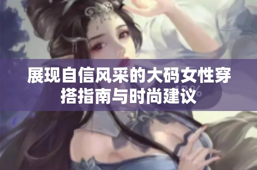展现自信风采的大码女性穿搭指南与时尚建议