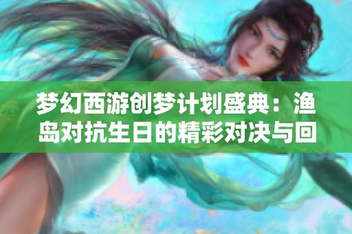梦幻西游创梦计划盛典：渔岛对抗生日的精彩对决与回忆