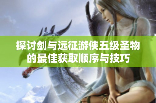 探讨剑与远征游侠五级圣物的最佳获取顺序与技巧 探讨剑与远征游侠五级圣物的最佳获取顺序与技巧