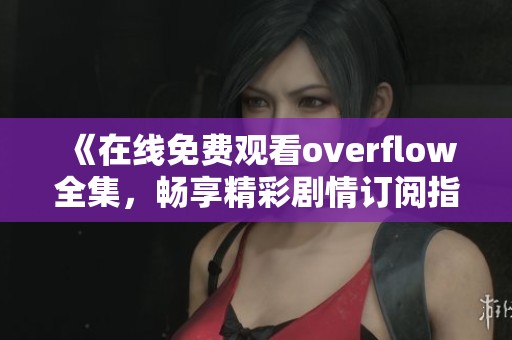 《在线免费观看overflow全集，畅享精彩剧情订阅指南》