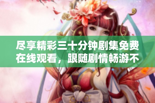 尽享精彩三十分钟剧集免费在线观看，跟随剧情畅游不止