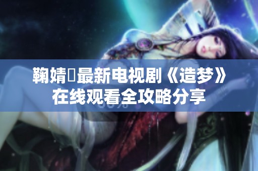 鞠婧祎最新电视剧《造梦》在线观看全攻略分享