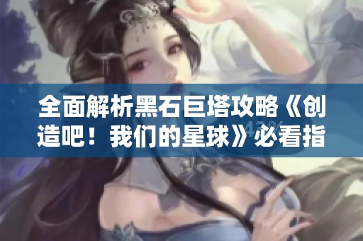 全面解析黑石巨塔攻略《创造吧！我们的星球》必看指南