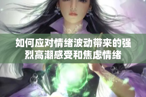 如何应对情绪波动带来的强烈高潮感受和焦虑情绪