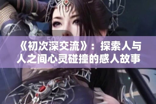 《初次深交流》：探索人与人之间心灵碰撞的感人故事