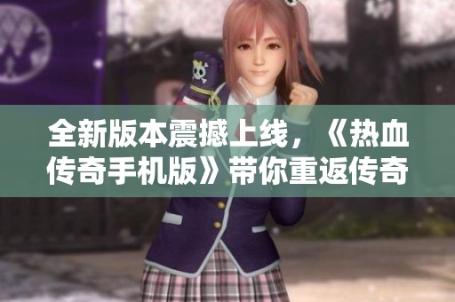 全新版本震撼上线，《热血传奇手机版》带你重返传奇世界的激情体验