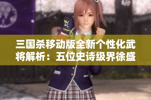 三国杀移动版全新个性化武将解析：五位史诗级界徐盛与戏志重铸经典