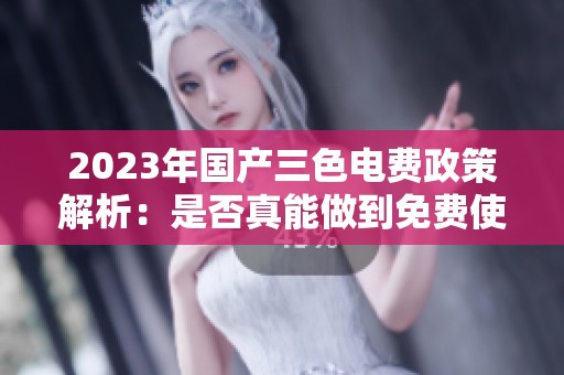 2023年国产三色电费政策解析：是否真能做到免费使用