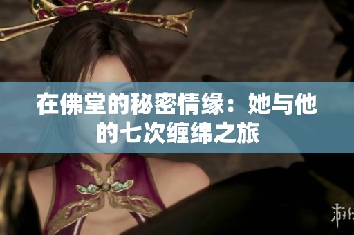在佛堂的秘密情缘：她与他的七次缠绵之旅