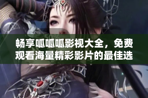 畅享呱呱呱影视大全，免费观看海量精彩影片的最佳选择