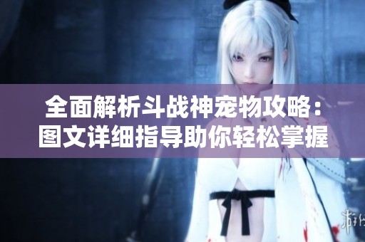 全面解析斗战神宠物攻略：图文详细指导助你轻松掌握强力伙伴技巧