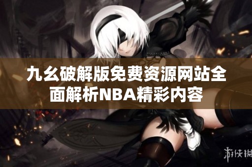 九幺破解版免费资源网站全面解析NBA精彩内容