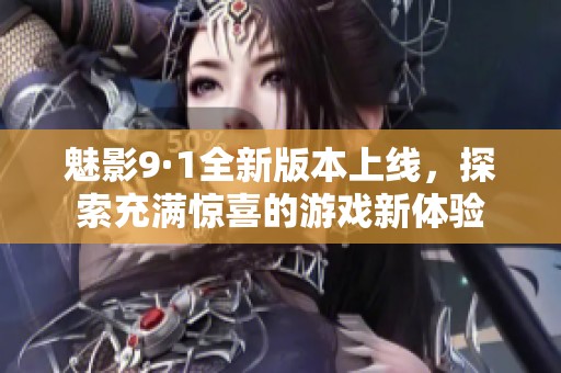 魅影9·1全新版本上线，探索充满惊喜的游戏新体验