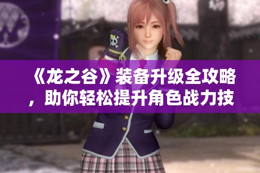 《龙之谷》装备升级全攻略，助你轻松提升角色战力技巧揭秘！