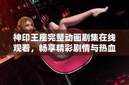 神印王座完整动画剧集在线观看，畅享精彩剧情与热血战斗