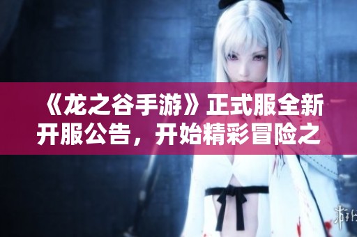 《龙之谷手游》正式服全新开服公告，开始精彩冒险之旅