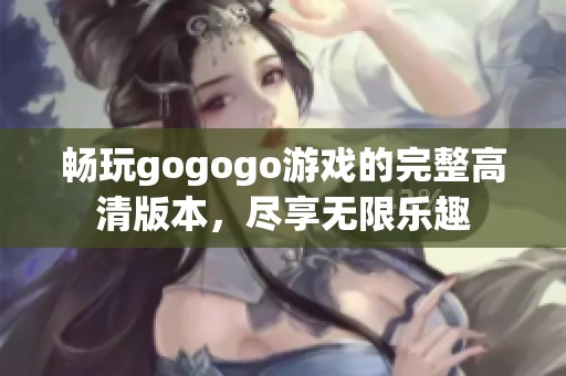 畅玩gogogo游戏的完整高清版本，尽享无限乐趣