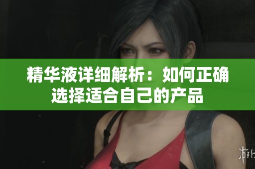 精华液详细解析：如何正确选择适合自己的产品