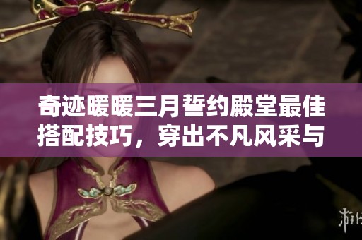 奇迹暖暖三月誓约殿堂最佳搭配技巧，穿出不凡风采与魅力