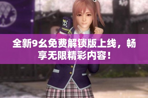 全新9幺免费解锁版上线，畅享无限精彩内容！