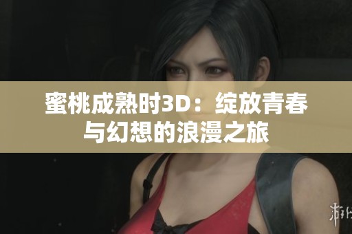 蜜桃成熟时3D：绽放青春与幻想的浪漫之旅