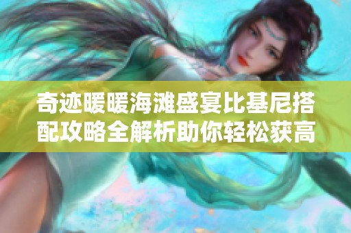 奇迹暖暖海滩盛宴比基尼搭配攻略全解析助你轻松获高分