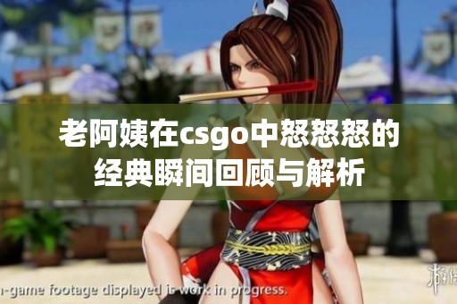 老阿姨在csgo中怒怒怒的经典瞬间回顾与解析