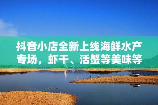 抖音小店全新上线海鲜水产专场，虾干、活蟹等美味等你来尝试